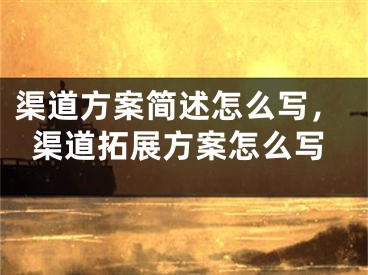渠道方案简述怎么写，渠道拓展方案怎么写