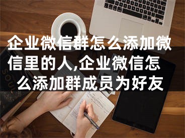 企业微信群怎么添加微信里的人,企业微信怎么添加群成员为好友