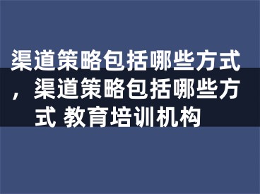 渠道策略包括哪些方式，渠道策略包括哪些方式 教育培训机构 