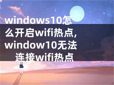 windows10怎么开启wifi热点,window10无法连接wifi热点