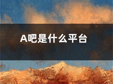 A吧是什么平台