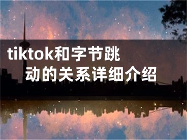 tiktok和字节跳动的关系详细介绍