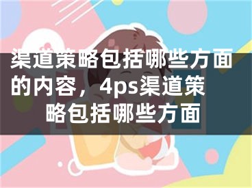 渠道策略包括哪些方面的内容，4ps渠道策略包括哪些方面