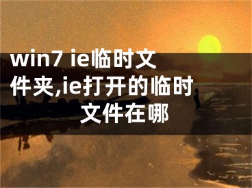 win7 ie临时文件夹,ie打开的临时文件在哪