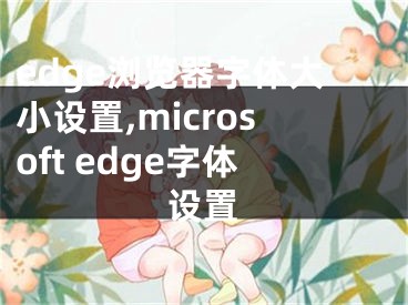 edge浏览器字体大小设置,microsoft edge字体设置