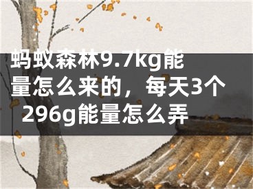 蚂蚁森林9.7kg能量怎么来的，每天3个296g能量怎么弄