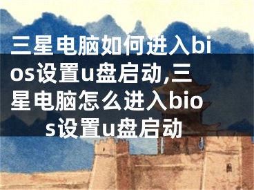 三星电脑如何进入bios设置u盘启动,三星电脑怎么进入bios设置u盘启动