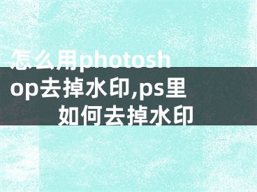 怎么用photoshop去掉水印,ps里如何去掉水印