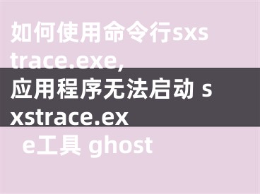 如何使用命令行sxstrace.exe,应用程序无法启动 sxstrace.exe工具 ghost