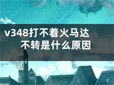 v348打不着火马达不转是什么原因