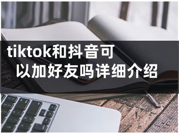 tiktok和抖音可以加好友吗详细介绍