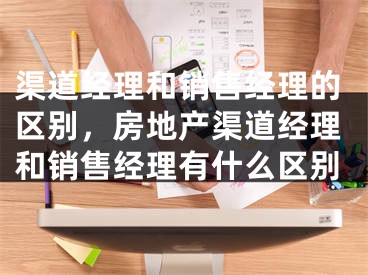 渠道经理和销售经理的区别，房地产渠道经理和销售经理有什么区别