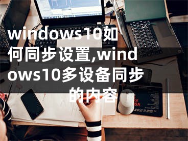 windows10如何同步设置,windows10多设备同步的内容