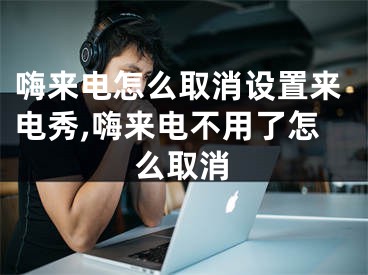 嗨来电怎么取消设置来电秀,嗨来电不用了怎么取消