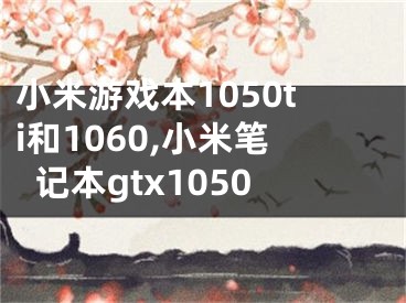 小米游戏本1050ti和1060,小米笔记本gtx1050