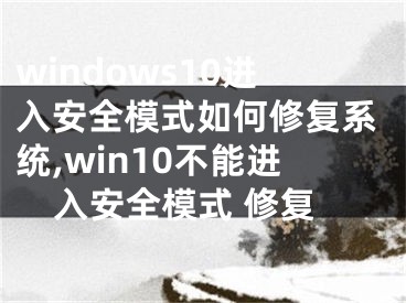 windows10进入安全模式如何修复系统,win10不能进入安全模式 修复 