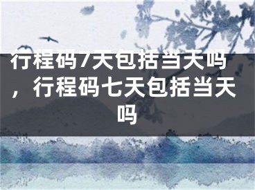 行程码7天包括当天吗，行程码七天包括当天吗