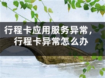 行程卡应用服务异常，行程卡异常怎么办