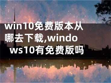 win10免费版本从哪去下载,windows10有免费版吗
