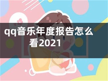 qq音乐年度报告怎么看2021