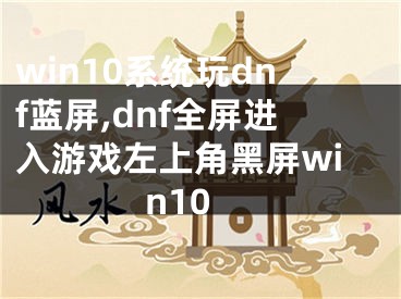 win10系统玩dnf蓝屏,dnf全屏进入游戏左上角黑屏win10