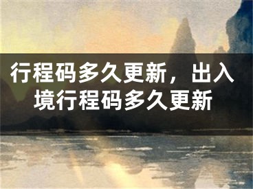 行程码多久更新，出入境行程码多久更新