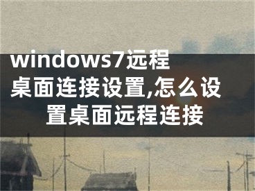 windows7远程桌面连接设置,怎么设置桌面远程连接