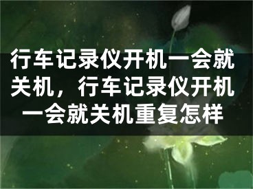 行车记录仪开机一会就关机，行车记录仪开机一会就关机重复怎样