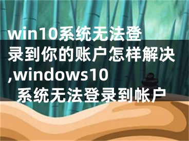 win10系统无法登录到你的账户怎样解决,windows10系统无法登录到帐户