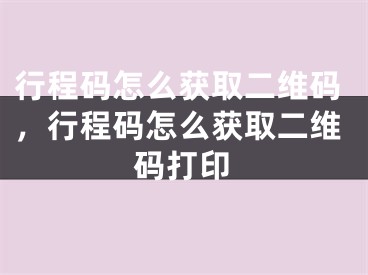 行程码怎么获取二维码，行程码怎么获取二维码打印