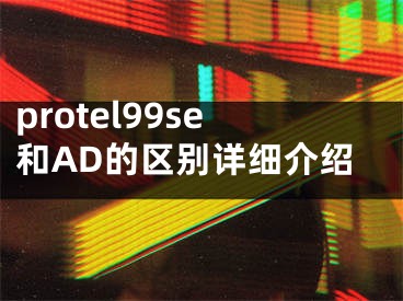 protel99se和AD的区别详细介绍