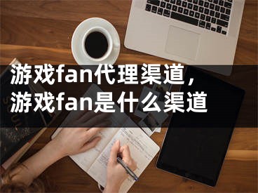 游戏fan代理渠道，游戏fan是什么渠道