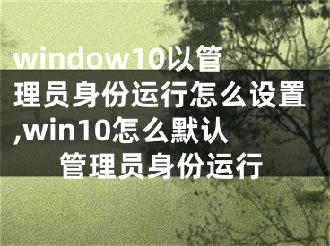 window10以管理员身份运行怎么设置,win10怎么默认管理员身份运行