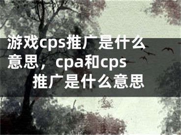 游戏cps推广是什么意思，cpa和cps推广是什么意思