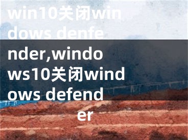 win10关闭windows denfender,windows10关闭windows defender