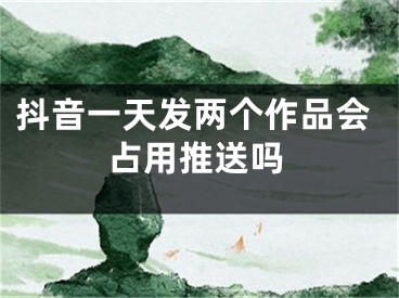 抖音一天发两个作品会占用推送吗