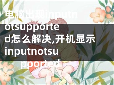 电脑出现inputnotsupported怎么解决,开机显示inputnotsupported