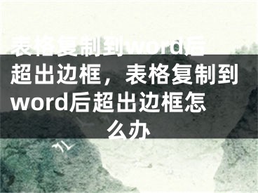 表格复制到word后超出边框，表格复制到word后超出边框怎么办