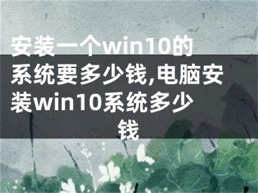 安装一个win10的系统要多少钱,电脑安装win10系统多少钱