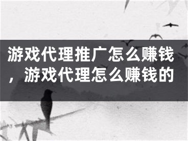 游戏代理推广怎么赚钱，游戏代理怎么赚钱的