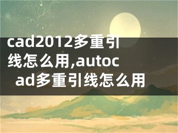 cad2012多重引线怎么用,autocad多重引线怎么用 