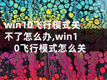 win10飞行模式关不了怎么办,win10飞行模式怎么关 