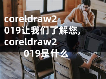 coreldraw2019让我们了解您,coreldraw2019是什么