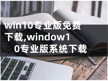 win10专业版免费下载,window10专业版系统下载