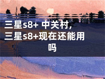 三星s8+ 中关村,三星s8+现在还能用吗