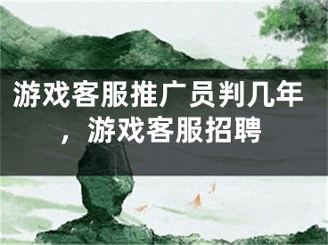 游戏客服推广员判几年，游戏客服招聘