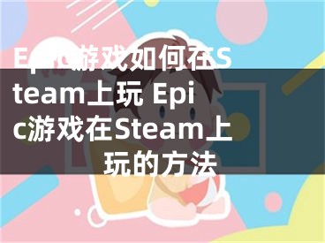 Epic游戏如何在Steam上玩 Epic游戏在Steam上玩的方法