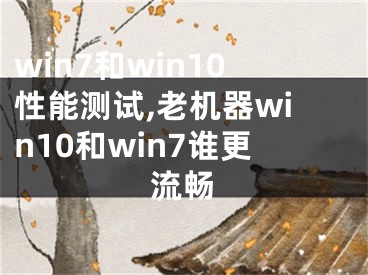 win7和win10性能测试,老机器win10和win7谁更流畅