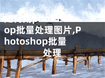 如何用photoshop批量处理图片,Photoshop批量处理