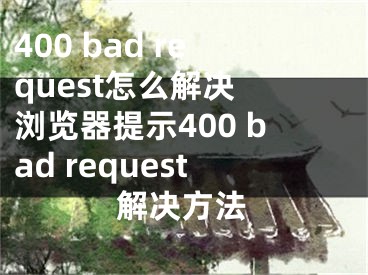 400 bad request怎么解决 浏览器提示400 bad request解决方法